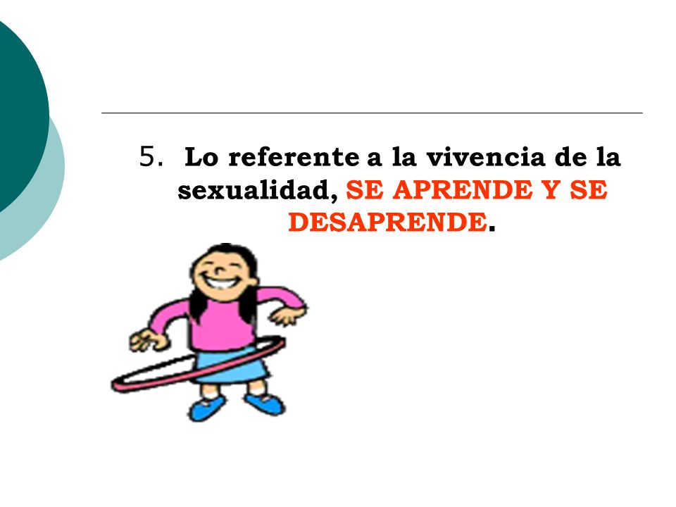 5. Lo referente a la vivencia de la sexualidad, SE APRENDE Y SE DESAPRENDE.