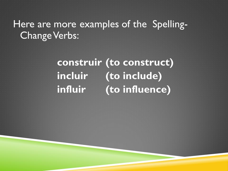 Here are more examples of the Spelling- Change Verbs: construir (to construct) incluir (to include) influir (to influence)