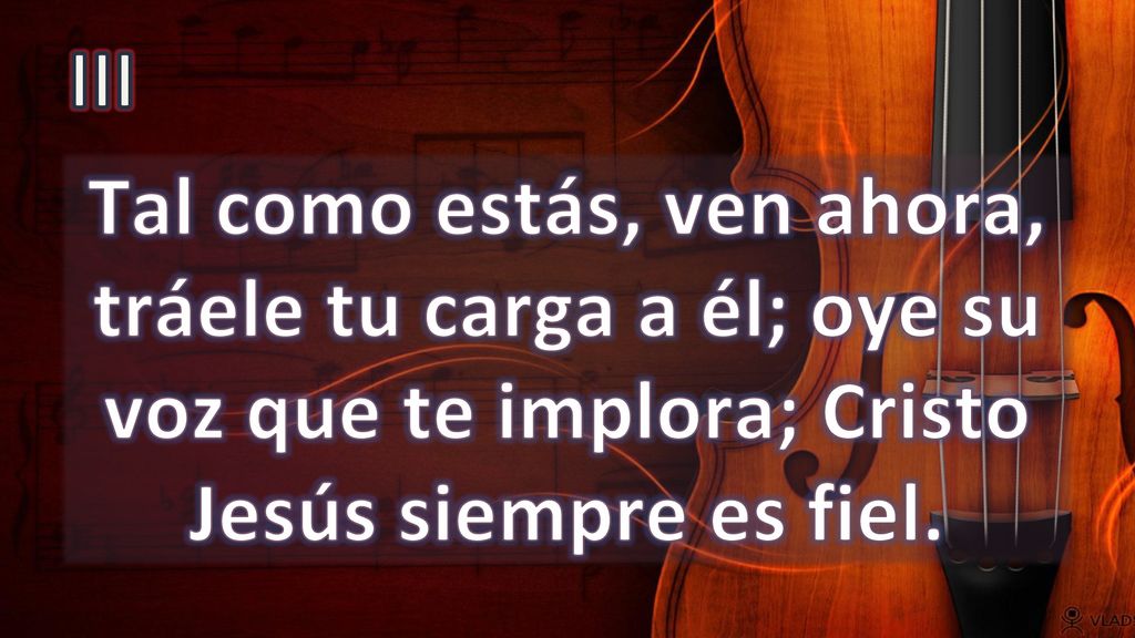 III Tal como estás, ven ahora, tráele tu carga a él; oye su voz que te implora; Cristo Jesús siempre es fiel.