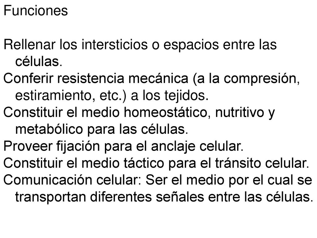 Funciones Rellenar los intersticios o espacios entre las células. Conferir resistencia mecánica (a la compresión, estiramiento, etc.) a los tejidos.