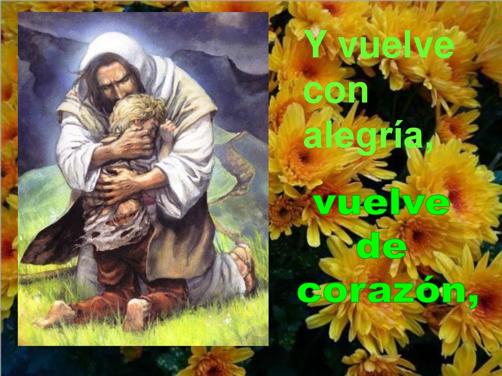 Y vuelve con alegría, vuelve de corazón,