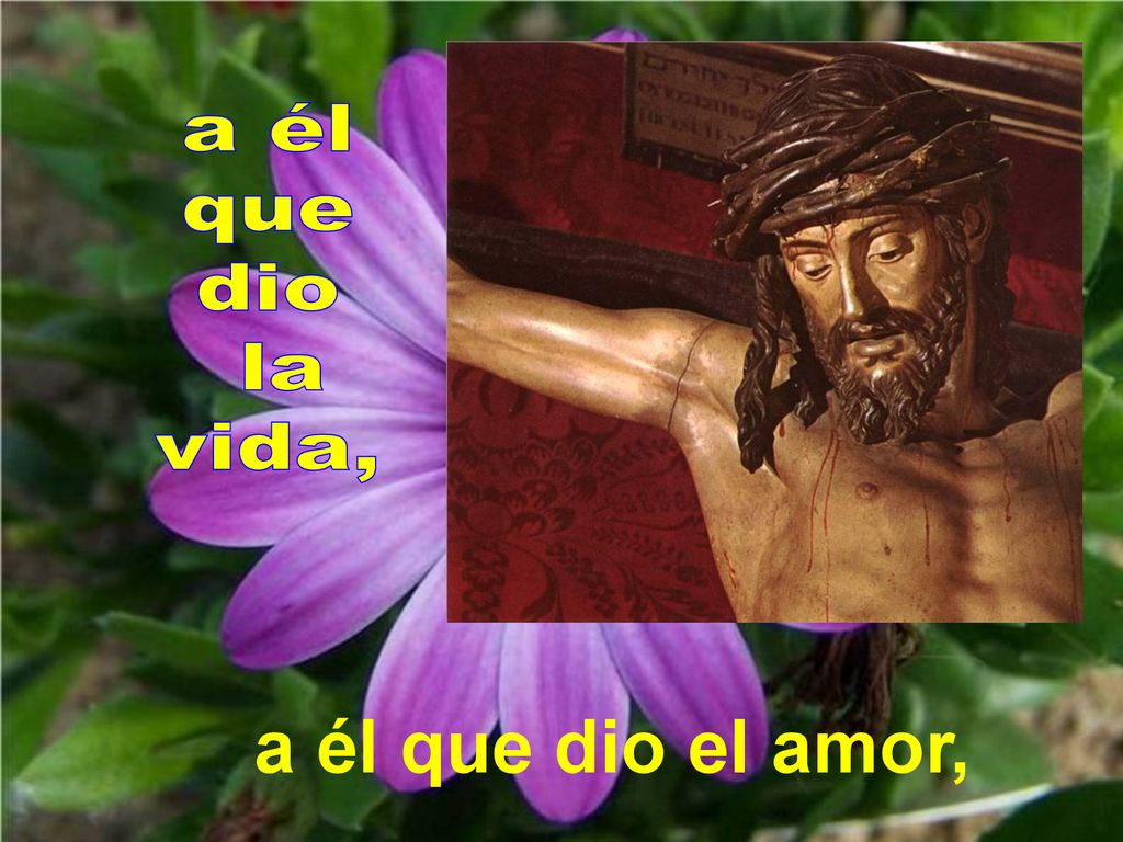 a él que dio la vida, a él que dio el amor,