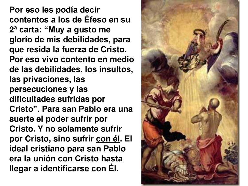 Por eso les podía decir contentos a los de Éfeso en su 2ª carta: Muy a gusto me glorío de mis debilidades, para que resida la fuerza de Cristo.