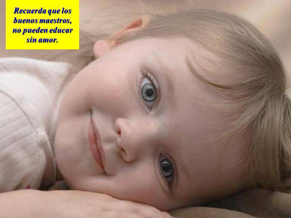 Recuerda que los buenos maestros, no pueden educar sin amor.