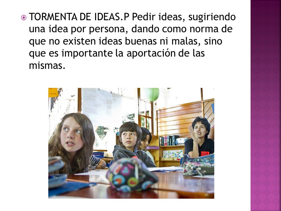 TORMENTA DE IDEAS.P Pedir ideas, sugiriendo una idea por persona, dando como norma de que no existen ideas buenas ni malas, sino que es importante la aportación de las mismas.