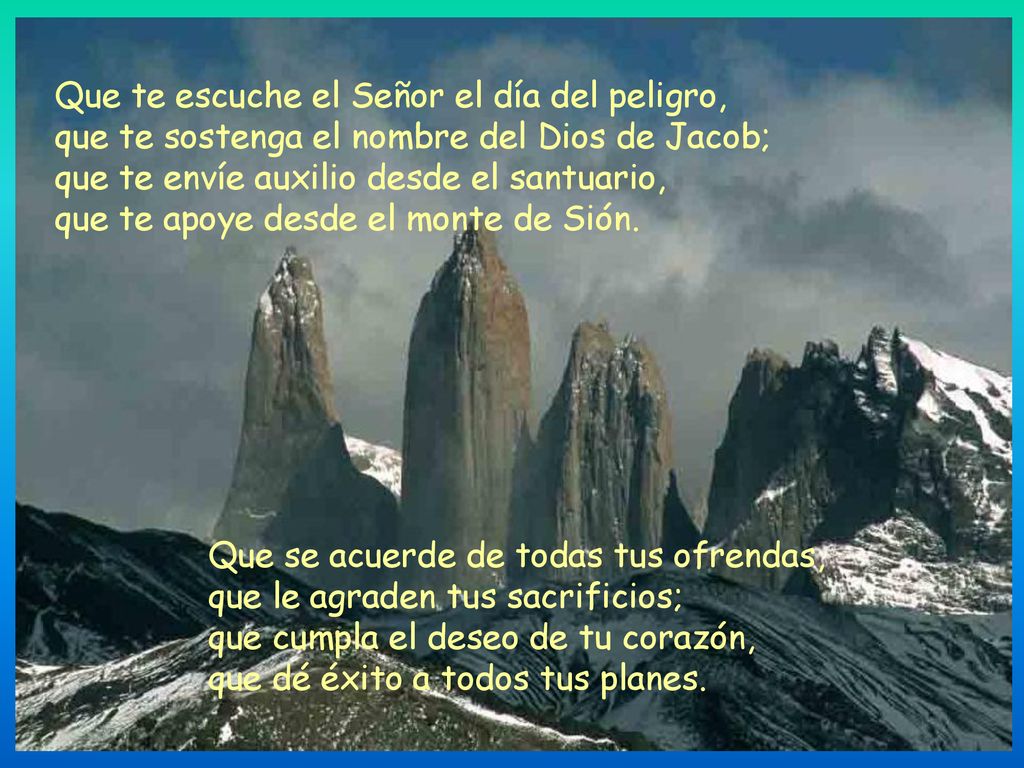Que te escuche el Señor el día del peligro, que te sostenga el nombre del Dios de Jacob; que te envíe auxilio desde el santuario, que te apoye desde el monte de Sión.