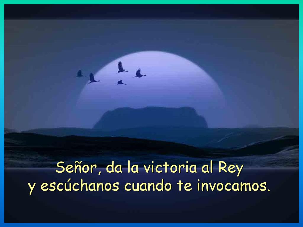 Señor, da la victoria al Rey y escúchanos cuando te invocamos.