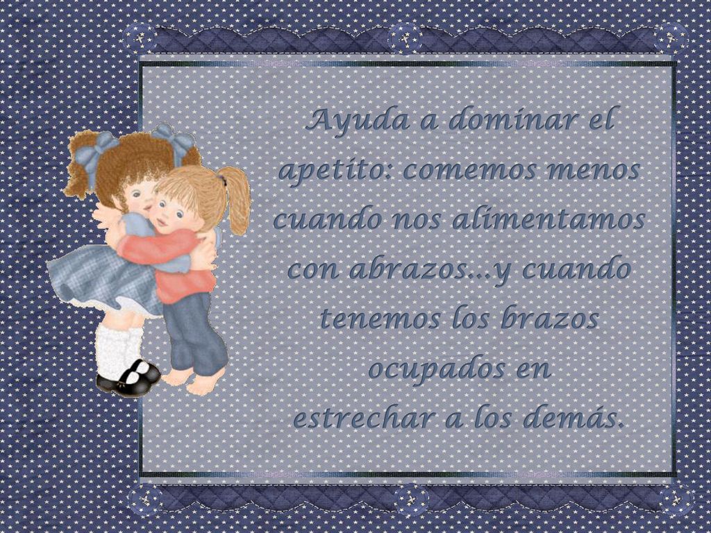 Ayuda a dominar el apetito: comemos menos cuando nos alimentamos con abrazos...y cuando tenemos los brazos ocupados en estrechar a los demás.