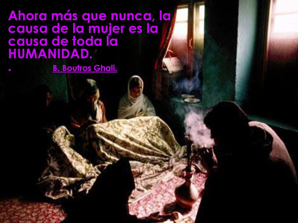 Ahora más que nunca, la causa de la mujer es la causa de toda la HUMANIDAD. . B. Boutros Ghali.