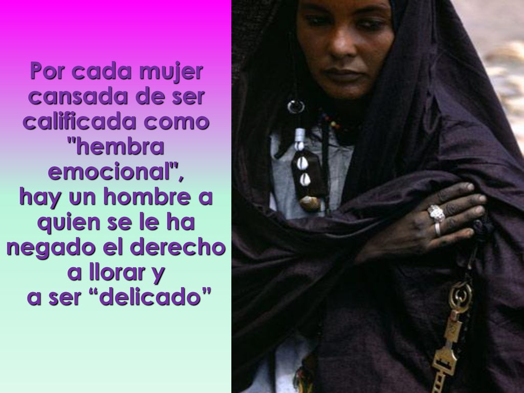 Por cada mujer cansada de ser calificada como hembra emocional , hay un hombre a quien se le ha negado el derecho a llorar y a ser delicado