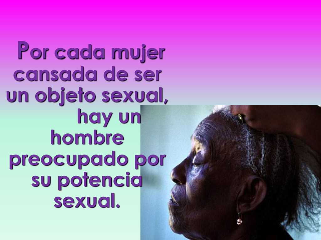 Por cada mujer cansada de ser un objeto sexual, hay un hombre preocupado por su potencia sexual.
