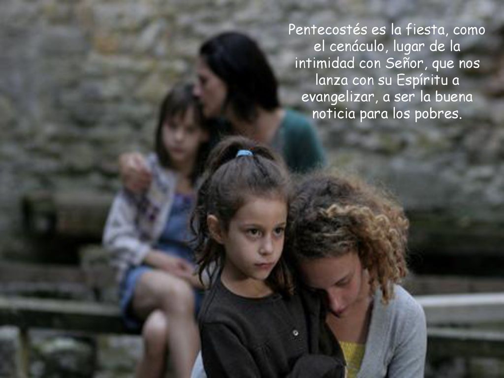 Pentecostés es la fiesta, como el cenáculo, lugar de la intimidad con Señor, que nos lanza con su Espíritu a evangelizar, a ser la buena noticia para los pobres.