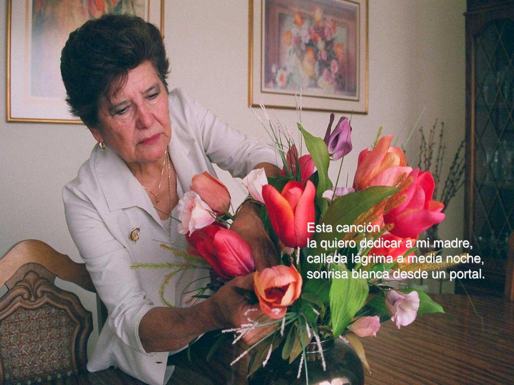 Esta canción la quiero dedicar a mi madre, callada lágrima a media noche, sonrisa blanca desde un portal.