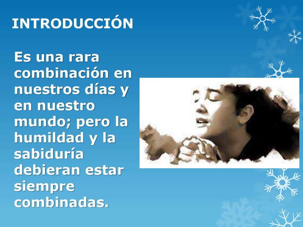 INTRODUCCIÓN Es una rara combinación en nuestros días y en nuestro mundo; pero la humildad y la sabiduría debieran estar siempre combinadas.