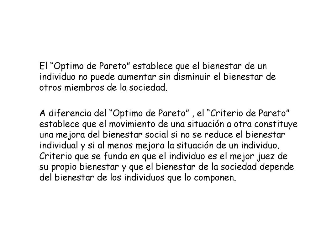 El Optimo de Pareto establece que el bienestar de un individuo no puede aumentar sin disminuir el bienestar de otros miembros de la sociedad.