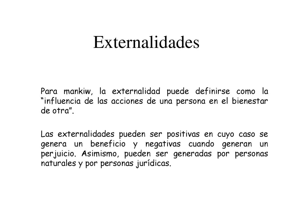 Externalidades Para mankiw, la externalidad puede definirse como la influencia de las acciones de una persona en el bienestar de otra .