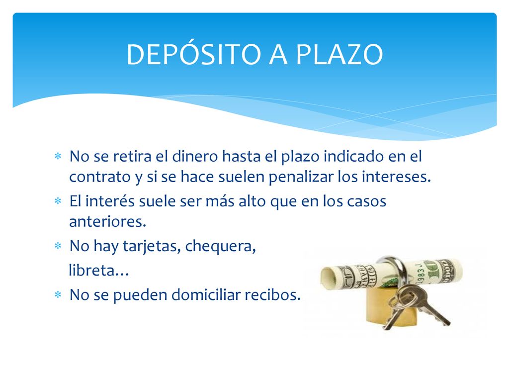 DEPÓSITO A PLAZO No se retira el dinero hasta el plazo indicado en el contrato y si se hace suelen penalizar los intereses.