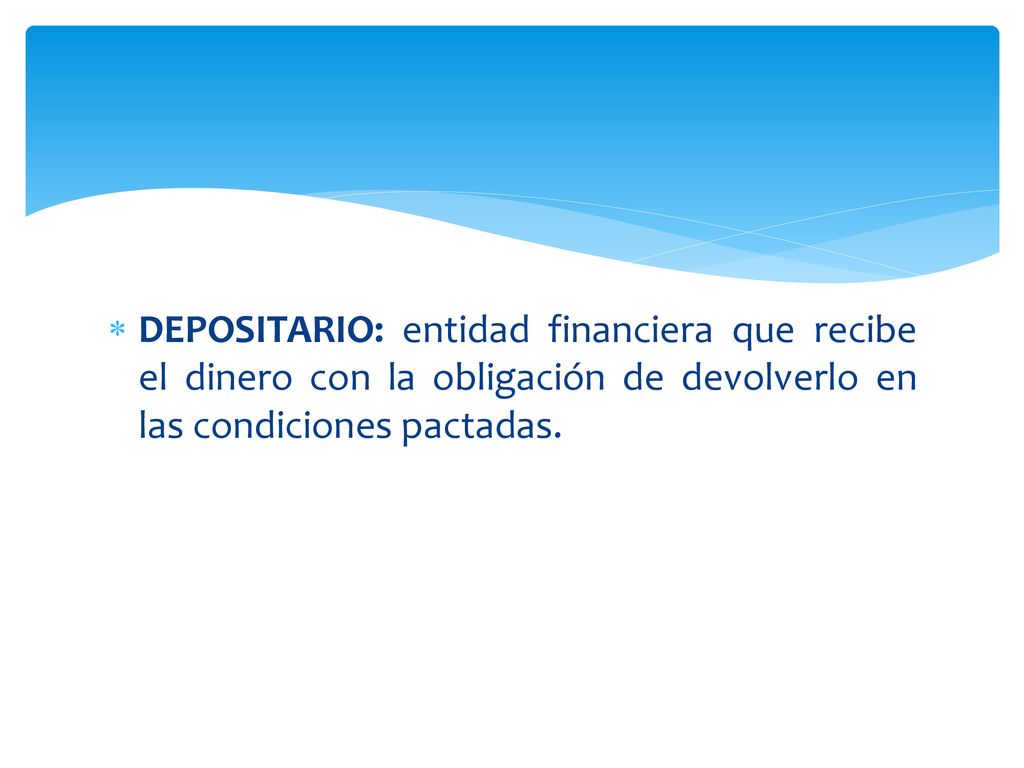 DEPOSITARIO: entidad financiera que recibe el dinero con la obligación de devolverlo en las condiciones pactadas.
