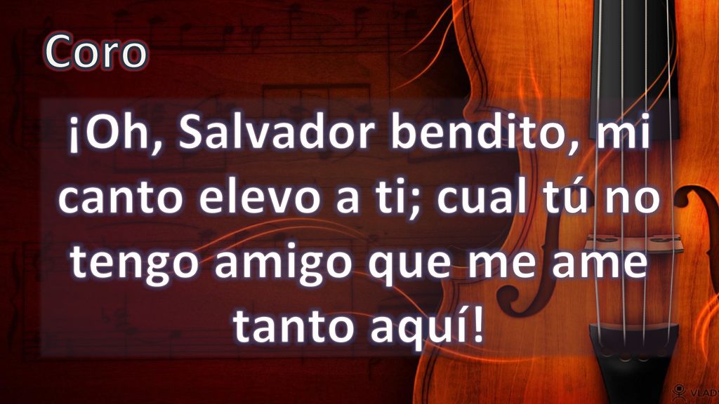 Coro ¡Oh, Salvador bendito, mi canto elevo a ti; cual tú no tengo amigo que me ame tanto aquí!