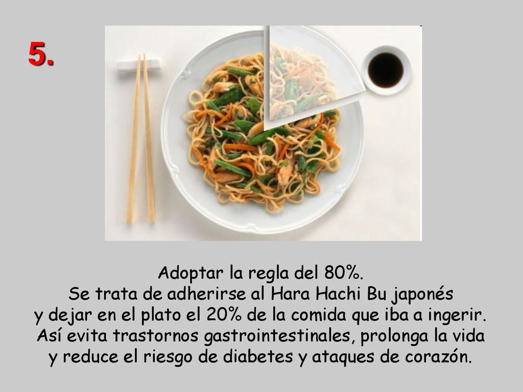 5. Adoptar la regla del 80%. Se trata de adherirse al Hara Hachi Bu japonés y dejar en el plato el 20% de la comida que iba a ingerir.