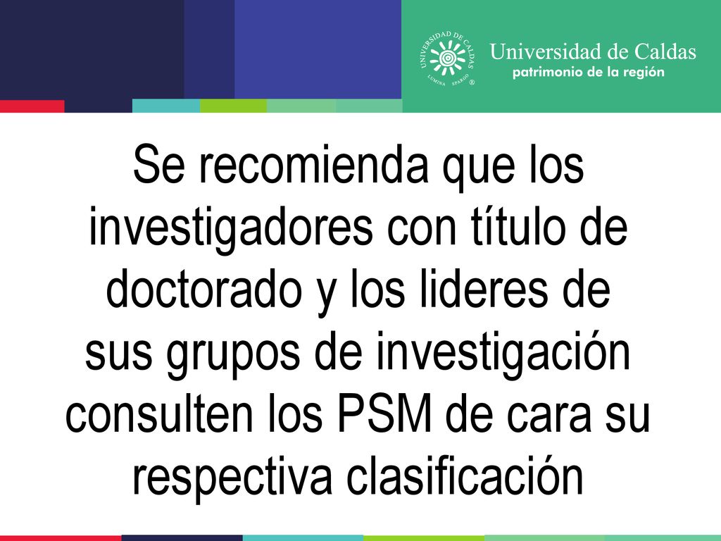 Se recomienda que los investigadores con título de doctorado y los lideres de sus grupos de investigación consulten los PSM de cara su respectiva clasificación