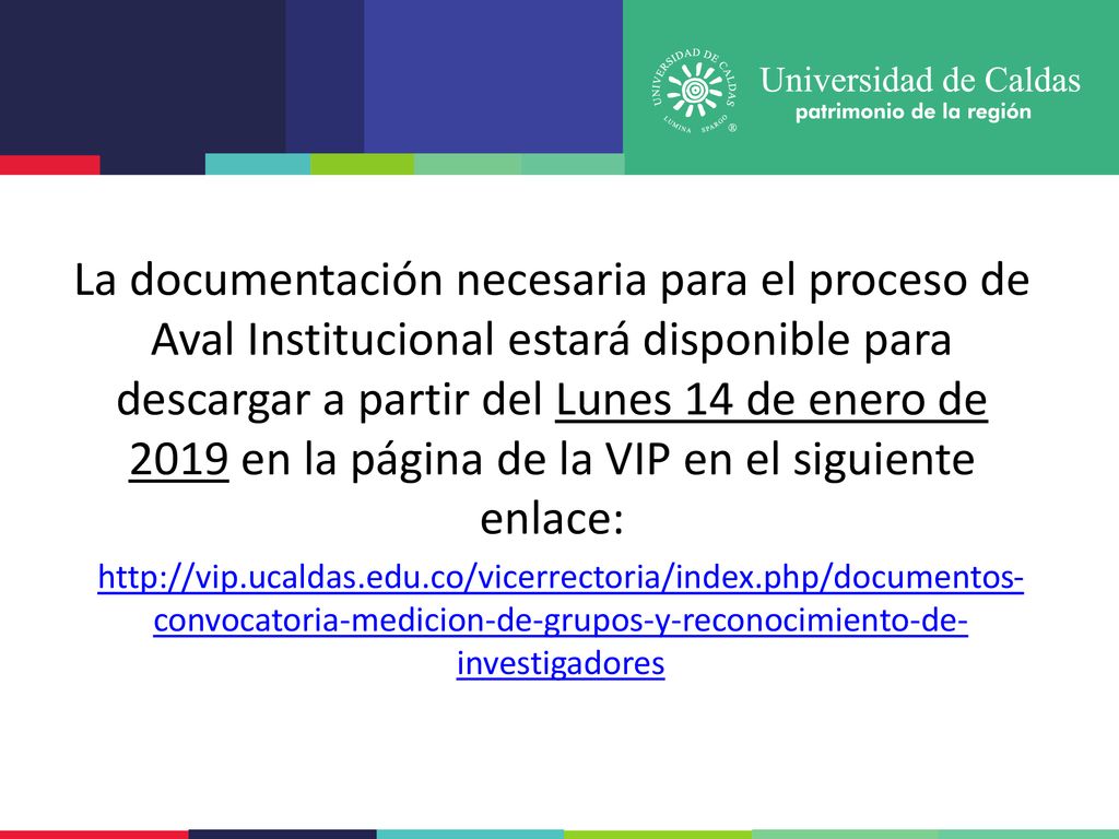 La documentación necesaria para el proceso de Aval Institucional estará disponible para descargar a partir del Lunes 14 de enero de 2019 en la página de la VIP en el siguiente enlace: