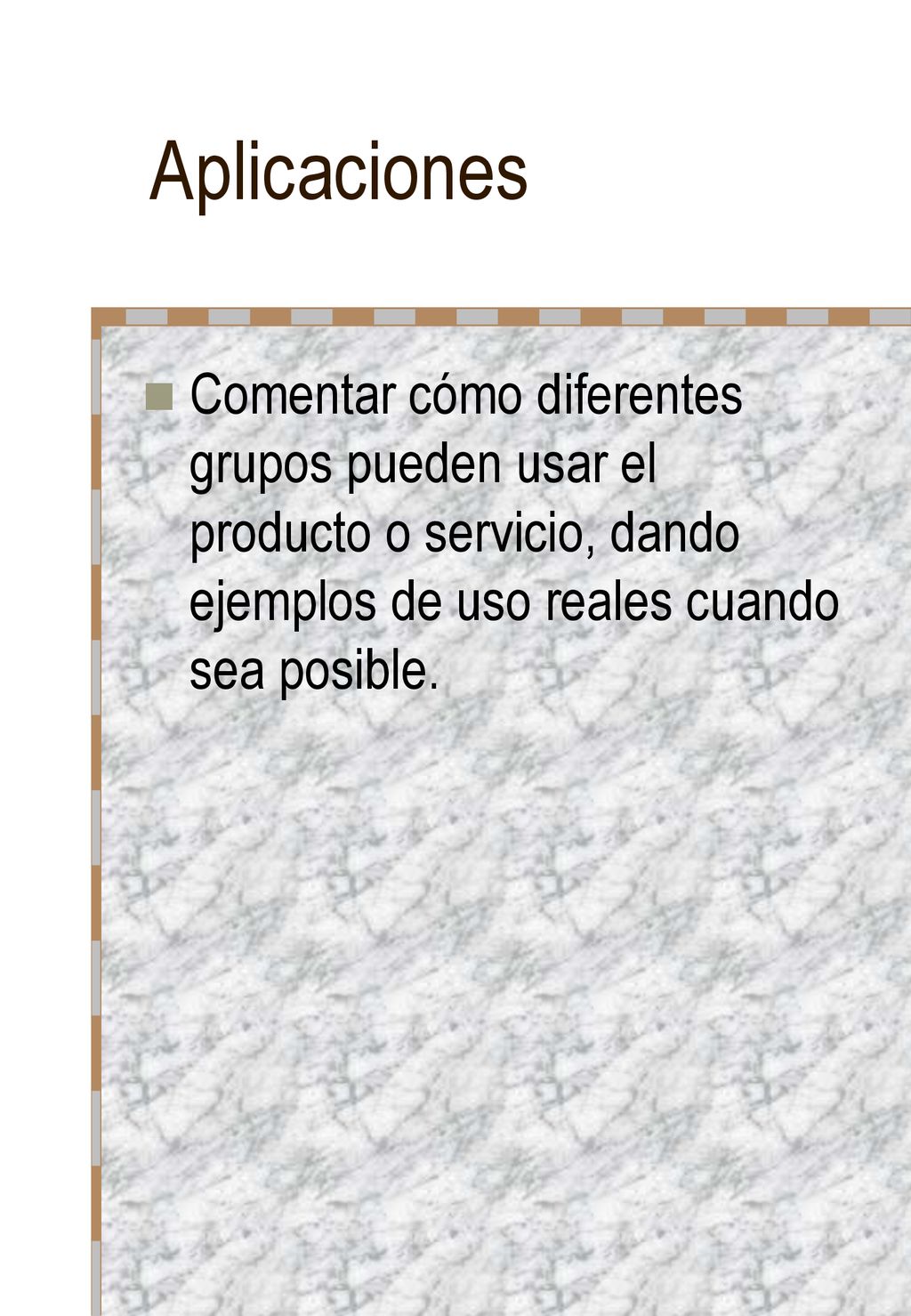 Aplicaciones Comentar cómo diferentes grupos pueden usar el producto o servicio, dando ejemplos de uso reales cuando sea posible.