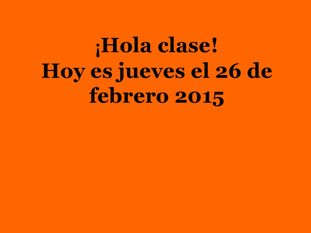 ¡Hola clase! Hoy es jueves el 26 de febrero 2015