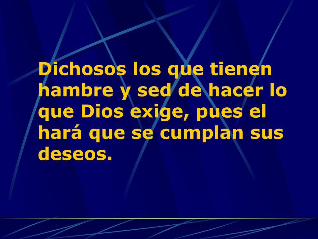 Dichosos los que tienen hambre y sed de hacer lo que Dios exige, pues el hará que se cumplan sus deseos.