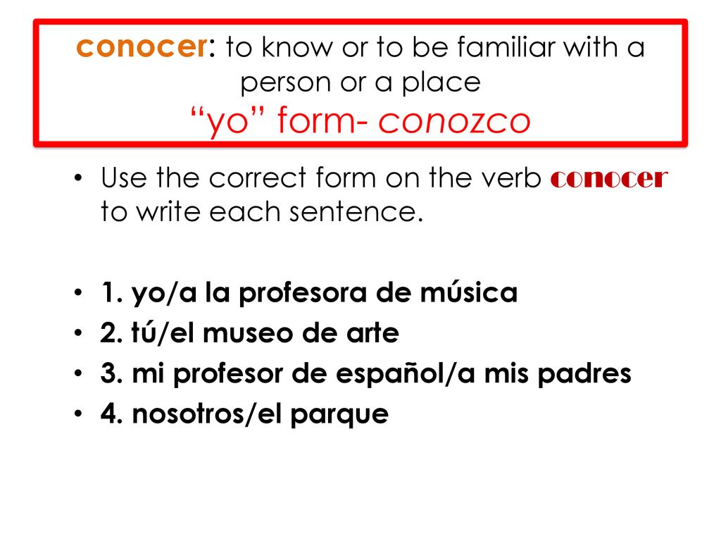 conocer: to know or to be familiar with a person or a place yo form- conozco