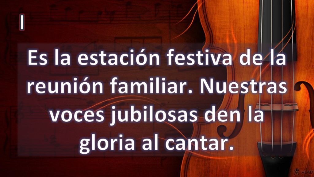 I Es la estación festiva de la reunión familiar. Nuestras voces jubilosas den la gloria al cantar.