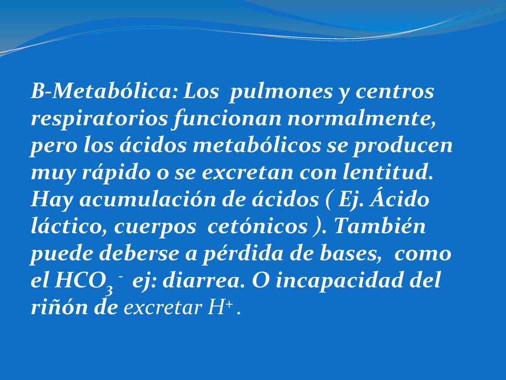 B-Metabólica: Los pulmones y centros respiratorios funcionan normalmente, pero los ácidos metabólicos se producen muy rápido o se excretan con lentitud.