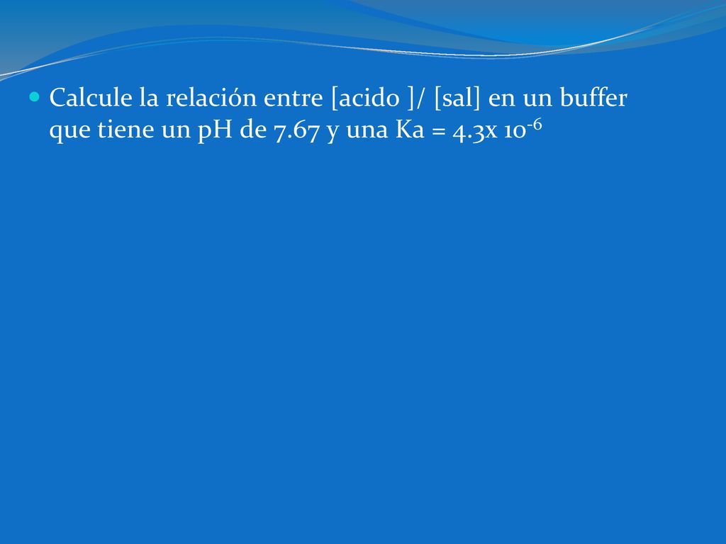 Calcule la relación entre [acido ]/ [sal] en un buffer que tiene un pH de 7.67 y una Ka = 4.3x 10-6