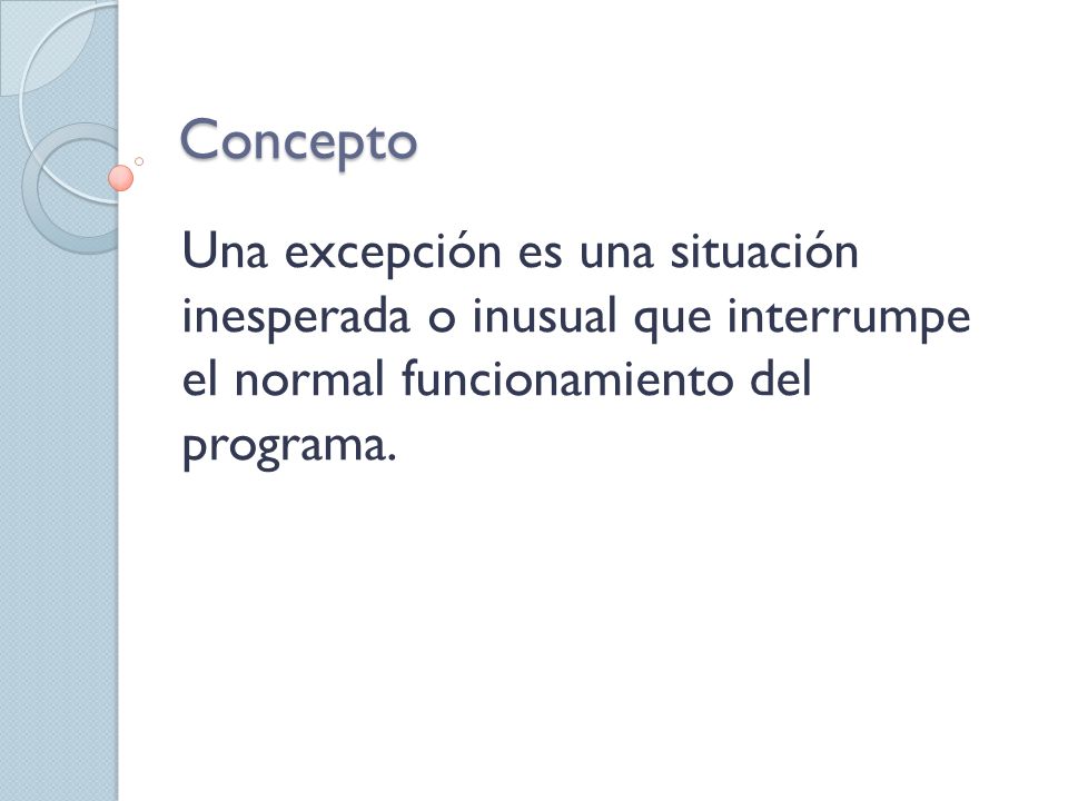 Concepto Una excepción es una situación inesperada o inusual que interrumpe el normal funcionamiento del programa.