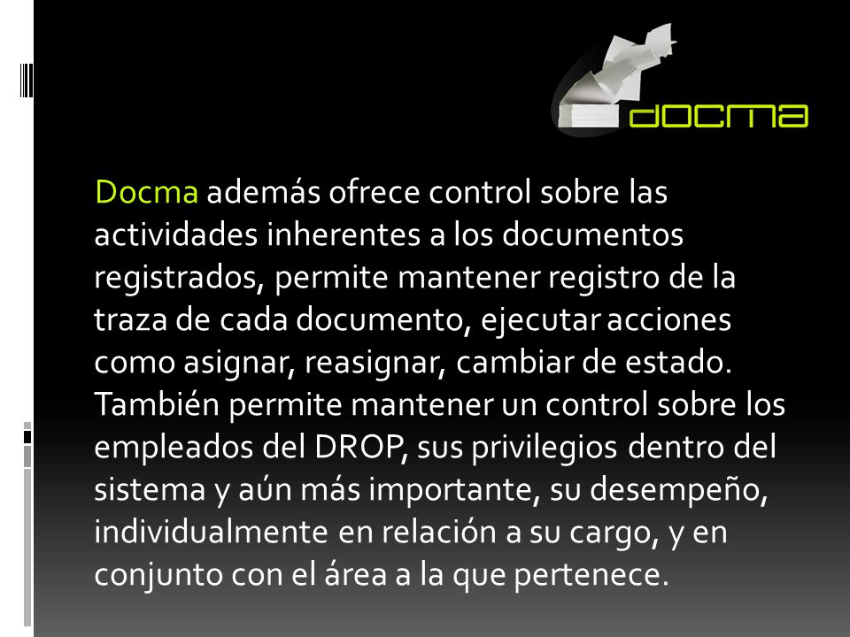 Docma además ofrece control sobre las actividades inherentes a los documentos registrados, permite mantener registro de la traza de cada documento, ejecutar acciones como asignar, reasignar, cambiar de estado.
