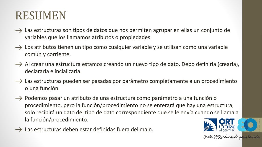 RESUMEN Las estructuras son tipos de datos que nos permiten agrupar en ellas un conjunto de variables que los llamamos atributos o propiedades.
