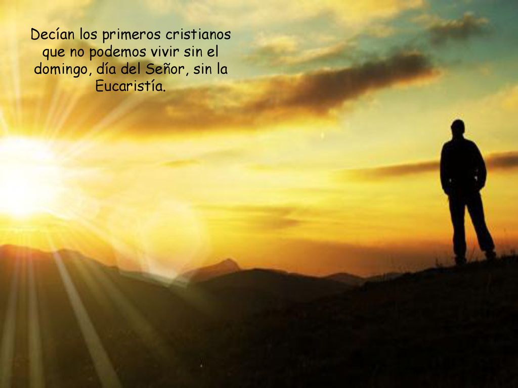 Decían los primeros cristianos que no podemos vivir sin el domingo, día del Señor, sin la Eucaristía.