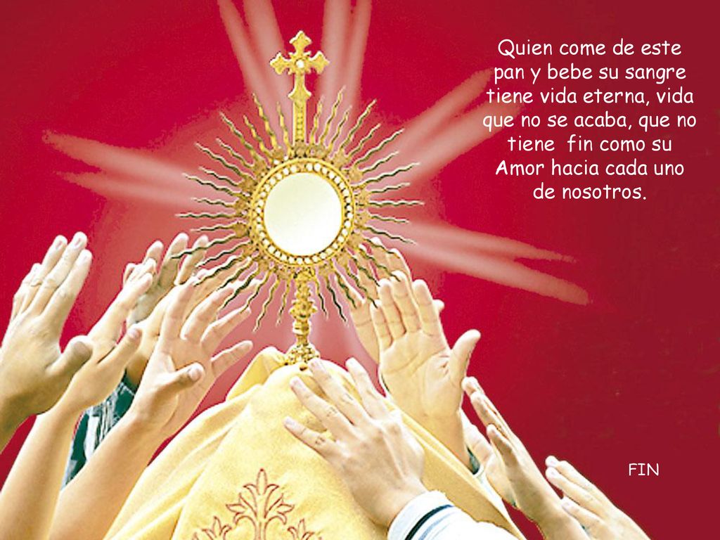 Quien come de este pan y bebe su sangre tiene vida eterna, vida que no se acaba, que no tiene fin como su Amor hacia cada uno de nosotros.