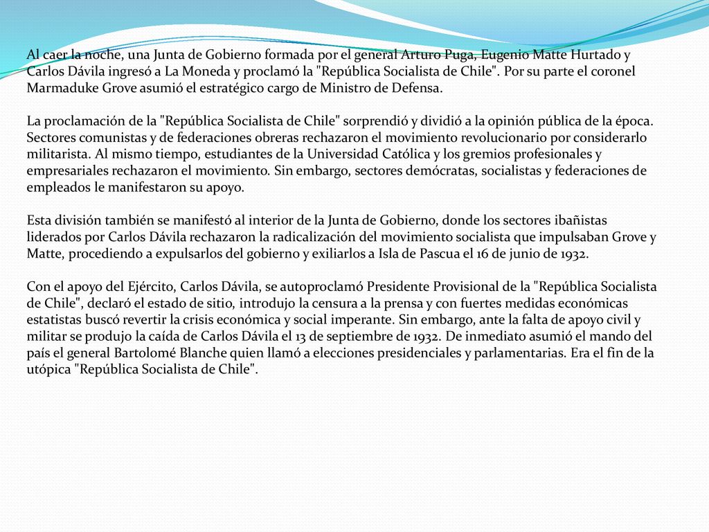 Al caer la noche, una Junta de Gobierno formada por el general Arturo Puga, Eugenio Matte Hurtado y Carlos Dávila ingresó a La Moneda y proclamó la República Socialista de Chile . Por su parte el coronel Marmaduke Grove asumió el estratégico cargo de Ministro de Defensa.