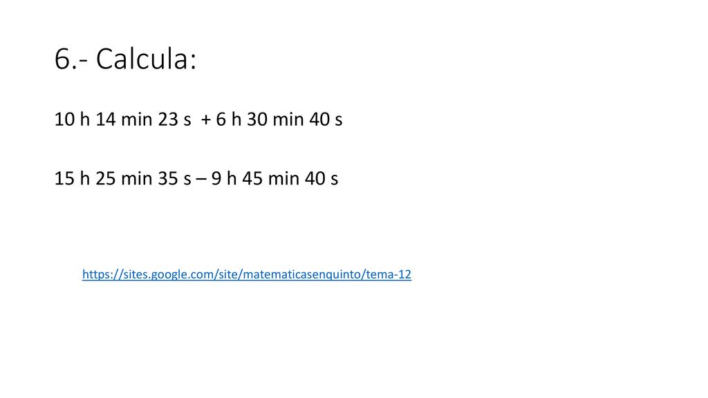 6.- Calcula: 10 h 14 min 23 s + 6 h 30 min 40 s 15 h 25 min 35 s – 9 h 45 min 40 s