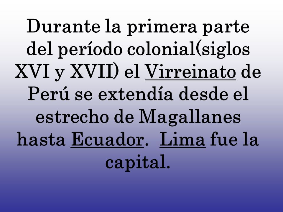 Durante la primera parte del período colonial(siglos XVI y XVII) el Virreinato de Perú se extendía desde el estrecho de Magallanes hasta Ecuador.