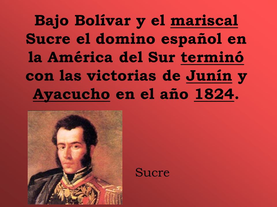 Bajo Bolívar y el mariscal Sucre el domino español en la América del Sur terminó con las victorias de Junín y Ayacucho en el año 1824.