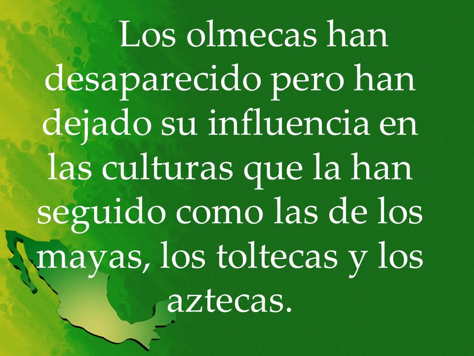 Los olmecas han desaparecido pero han dejado su influencia en las culturas que la han seguido como las de los mayas, los toltecas y los aztecas.