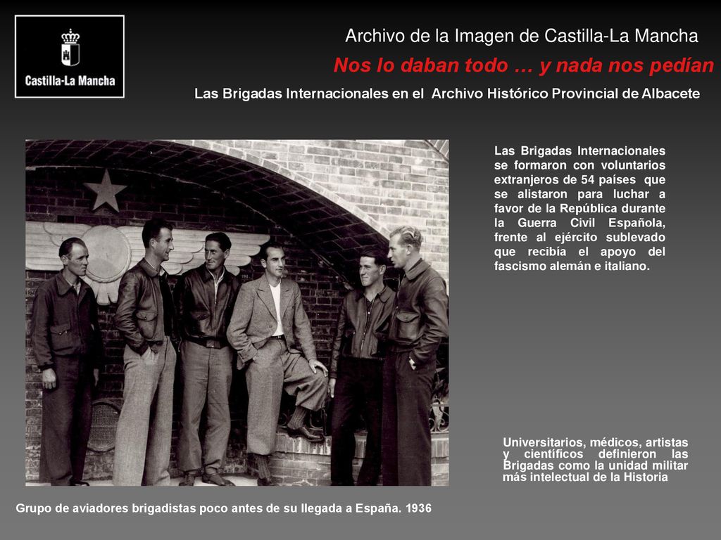 Las Brigadas Internacionales se formaron con voluntarios extranjeros de 54 países que se alistaron para luchar a favor de la República durante la Guerra Civil Española, frente al ejército sublevado que recibía el apoyo del fascismo alemán e italiano.