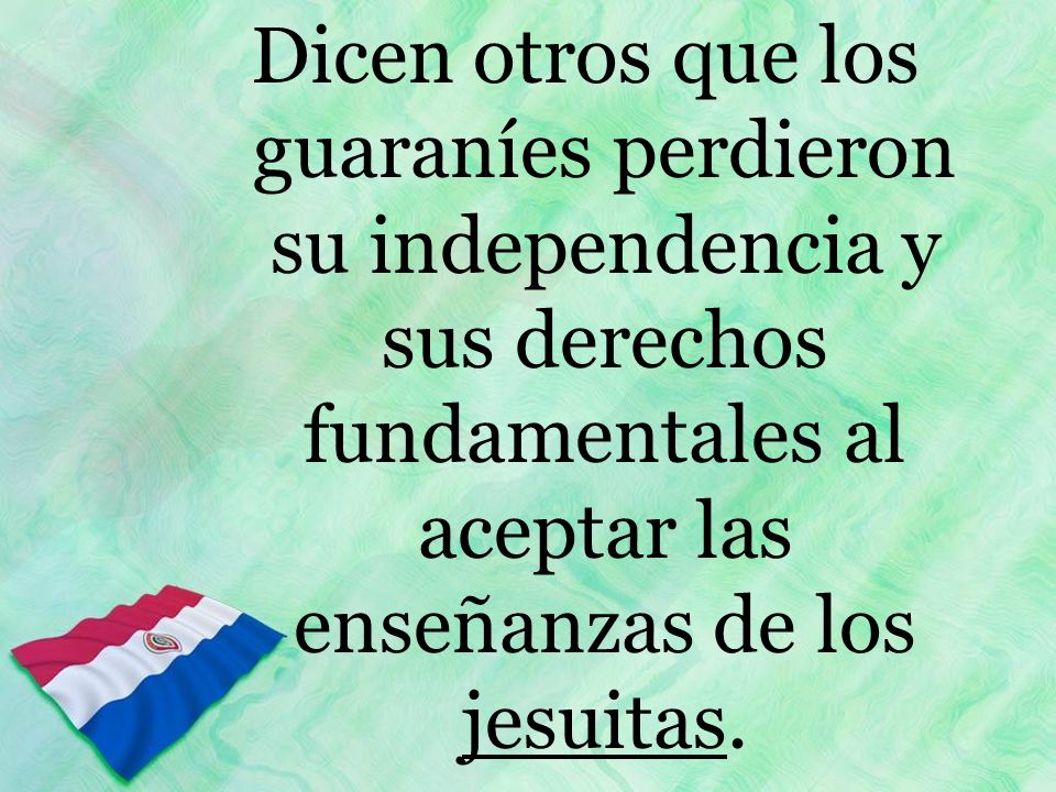 Dicen otros que los guaraníes perdieron su independencia y sus derechos fundamentales al aceptar las enseñanzas de los jesuitas.