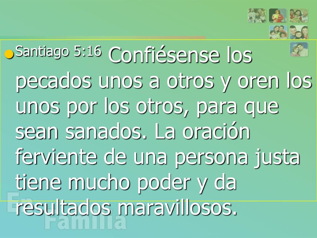 Santiago 5:16 Confiésense los pecados unos a otros y oren los unos por los otros, para que sean sanados.
