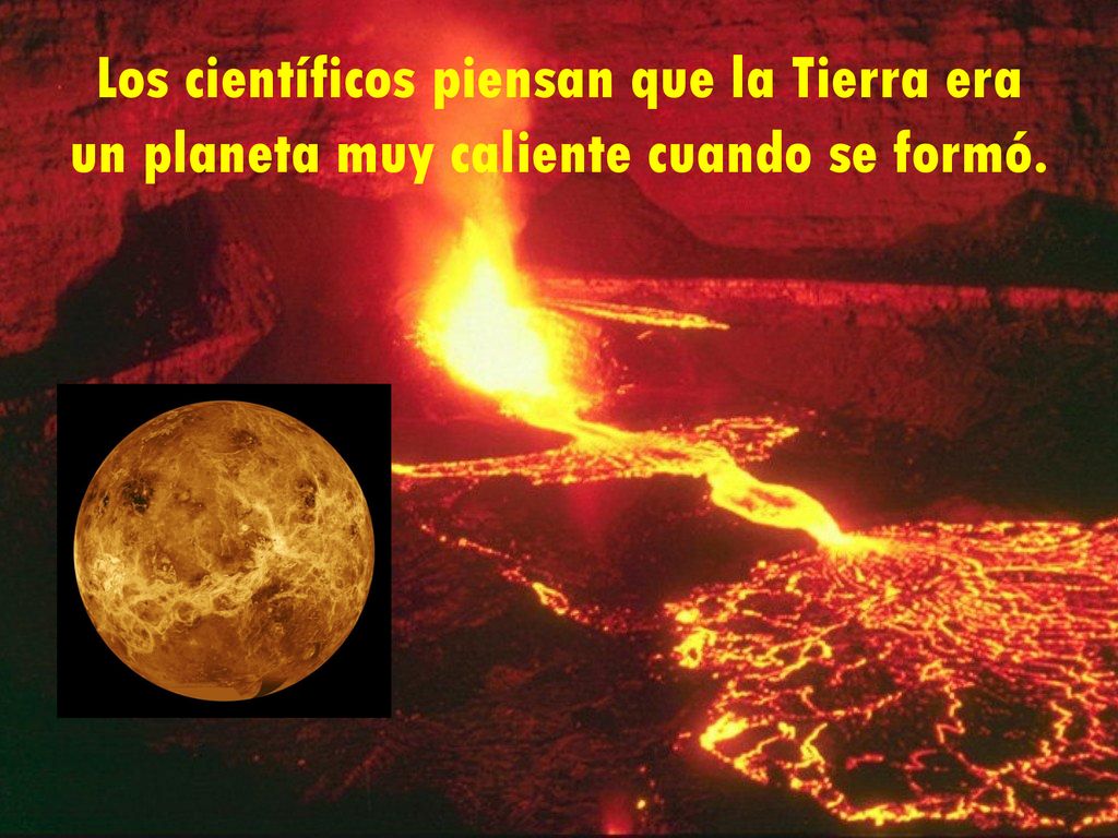 Los científicos piensan que la Tierra era un planeta muy caliente cuando se formó.