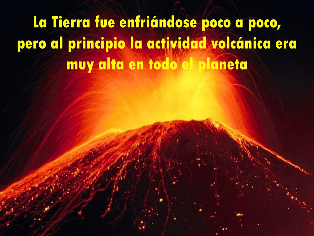 La Tierra fue enfriándose poco a poco, pero al principio la actividad volcánica era muy alta en todo el planeta