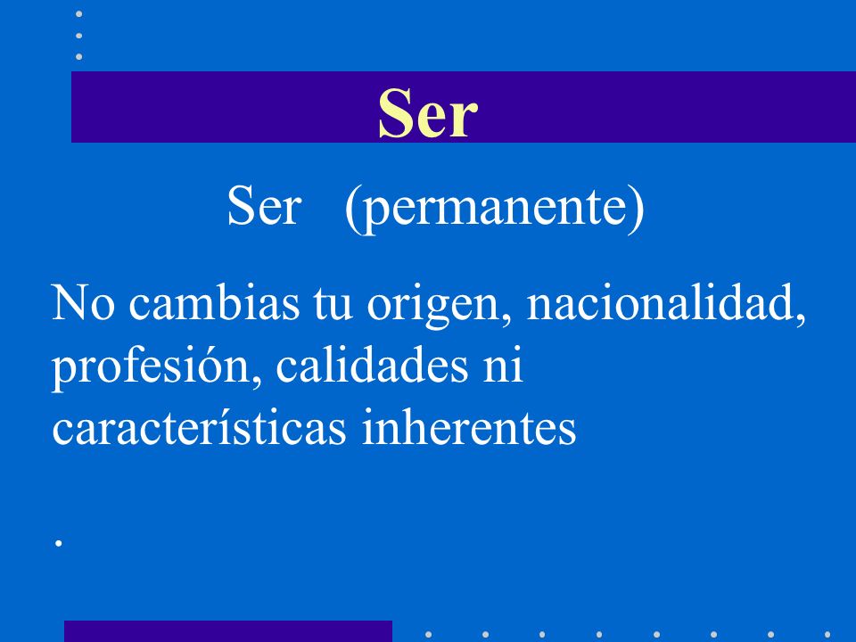 Ser Ser (permanente) No cambias tu origen, nacionalidad, profesión, calidades ni características inherentes.