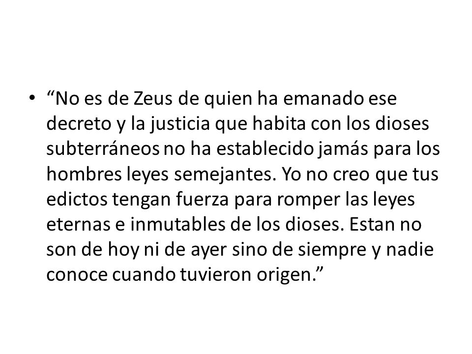 No es de Zeus de quien ha emanado ese decreto y la justicia que habita con los dioses subterráneos no ha establecido jamás para los hombres leyes semejantes.